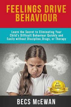 Paperback Feelings Drive Behavior: Learn the Secret to Eliminating Your Child's Difficult Behaviour Quickly and Easily without Discipline, Drugs, or Ther Book