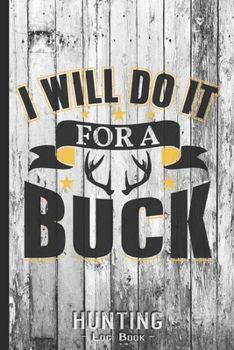 Hunting Log Book Journal for Hunter: I Will Do It For A Buck Deer Hunting - Hunters Track Record of Species, Location, Gear - Shooting Seasons Dates