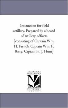 Paperback Instruction for Field Artillery. Prepared by a Board of Artillery Officers [Consisting of Captain Wm. H. French, Captain Wm. F. Barry, Captain H. J. H Book