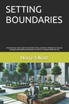 Setting Boundaries: Draw the Line, How to Say No and Take Control, A Guide to Holding Your Ground, Setting the Boundaries and Elevate Your