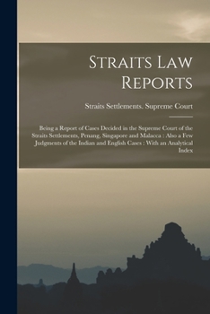 Straits law reports: being a report of cases decided in the Supreme court of the Straits Settlements, Penang, Singapore and Malacca : also a few ... and English cases : with an analytical index