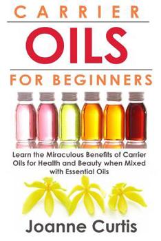 Paperback Carrier Oils For Beginners: Learn the Miraculous Benefits of Carrier Oils for Health and Beauty when Mixed With Essential Oils Book