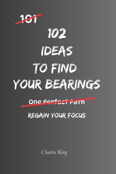 102 Ideas To Find Your Bearings: No Instant Answers. No Perfect Roadmap. Simple Everyday Ideas To Gain Clarity, Make Better Decisions, and Find Direction When Life Feels Uncertain. (The 102 Series)