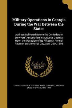 Military operations in Georgia during the war between the states: address delivered before the Confederate Survivors' Association in Augusta, Georgia, ... reunion on Memorial Day, April 26th, 1893