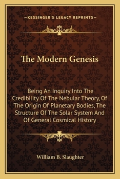 The Modern Genesis: Being an Inquiry Into the Credibility of the Nebular Theory, of the Origin of Planetary Bodies, the Structure of the Solar System, and of General Cosmical History
