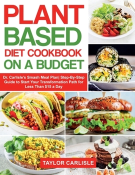 Paperback Plant Based Diet Cookbook On a Budget: Dr. Carlisle's Smash Meal Plan Step-By-Step Guide to Start Your Transformation Path for Less Than $15 a Day Book