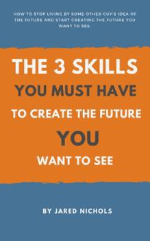 Paperback The 3 Skills You Must Have to Create the Future You Want to See: How to Stop Living by Some Other Guy's Idea of the Future and Start Creating the Futu Book