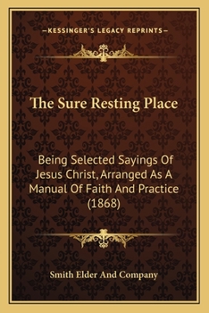 Paperback The Sure Resting Place: Being Selected Sayings Of Jesus Christ, Arranged As A Manual Of Faith And Practice (1868) Book