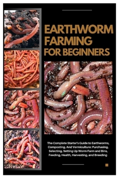 Earthworm Farming for Beginners: The Complete Starter's Guide to Earthworms, Composting and Vermiculture: Purchasing, Selecting, Setting Up Worm Farm and Bins, Feeding, Health, Harvesting and Breeding