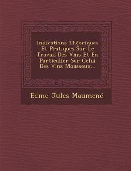 Indications Theoriques Et Pratiques Sur Le Travail Des Vins Et En Particulier Sur Celui Des Vins Mousseux...