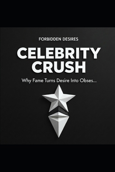 CELEBRITY CRUSH: Why Fame Turns Desire Into Obsession (Forbidden Desires)