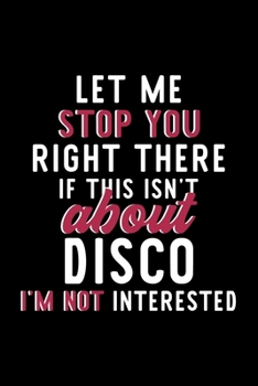 Let Me Stop You Right There If This Isn't About Disco I'm Not Interested: Notebook for Disco Lover | Great Christmas & Birthday Gift Idea for Disco ... | Disco Fan Diary | 120 pages 6x9 inches