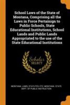 Paperback School Laws of the State of Montana, Comprising All the Laws in Force Pertainign to Public Schools, State Educational Institutions, School Lands and P Book