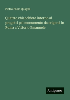 Paperback Quattro chiacchiere intorno ai progetti pel monumento da erigersi in Roma a Vittorio Emanuele [Italian] Book
