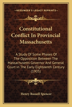 Constitutional Conflict in Provincial Massachusetts: A Study of Some Phases of the Opposition Between the Massachusetts Governor and General Court in the Early Eighteenth Century