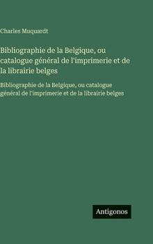 Bibliographie de la Belgique, ou catalogue général de l'imprimerie et de la librairie belges: Bibliographie de la Belgique, ou catalogue général de ... et de la librairie belges (French Edition)