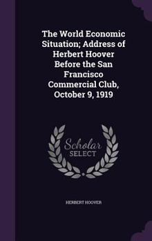 Hardcover The World Economic Situation; Address of Herbert Hoover Before the San Francisco Commercial Club, October 9, 1919 Book