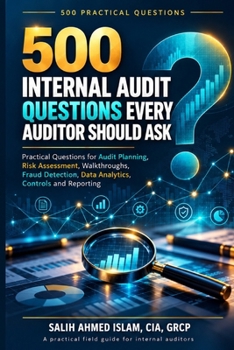 500 Internal Audit Questions Every Auditor Should Ask: Practical Questions for Audit Planning, Risk Assessment, Walkthroughs, Fraud Detection, Data Analytics, Controls and Reporting
