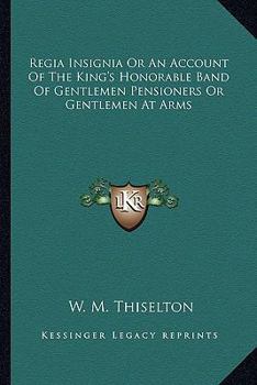 Regia Insignia Or An Account Of The King's Honorable Band Of Gentlemen Pensioners Or Gentlemen At Arms