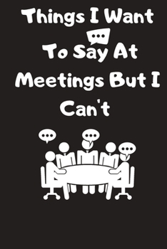 Things I Want To Say At Meetings But I Can't: Vacation planner Gift For Coworker,Boss, Best Gag Gift, Work, Notebook or Dairy funny Office book