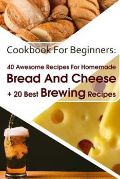 Paperback Cookbook For Beginners: 40 Awesome Recipes For Homemade Bread And Cheese + 20 Best Brewing Recipes: (Cheese Making Techniques, Bread Baking Te Book