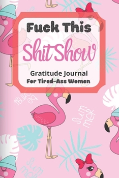 Fuck This Shit Show Gratitude Journal For Tired-Ass Women: Cuss words Gratitude Journal Gift For Tired-Ass Women and Girls ; Blank Templates to Record all your Fucking Thoughts