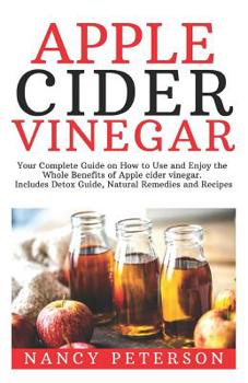 Paperback Apple Cider Vinegar: Your Complete Guide on How to Use and Enjoy the Whole Benefits of Apple Cider Vinegar. Includes Detox Guide, Natural R Book