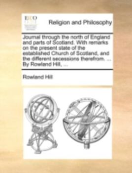 Journal through the north of England and parts of Scotland. With remarks on the present state of the established Church of Scotland, and the different secessions therefrom. ... By Rowland Hill, ...
