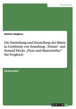 Die Entstehung Und Darstellung Der Minne in Gottfrieds Von Strassburg -Tristan Und Konrad Flecks -Flore Und Blanscheflur. Ein Vergleich