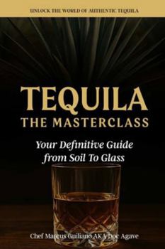 Tequila The Masterclass: Your Definitive Guide from Soil To Glass