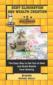 Paperback Debt Elimination and Wealth Creation for Beginners: The Easy Way to Get Out of Debt and Build Wealth from Nothing Book