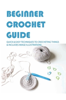 Paperback Beginner Crochet Guide: Quick & Easy Techniques To Crocheting Things & Includes Image Illustrations: Crochet For Beginners Book