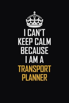 I Can't Keep Calm Because I Am A Transport Planner: Motivational Career Pride Quote 6x9 Blank Lined Job Inspirational Notebook Journal