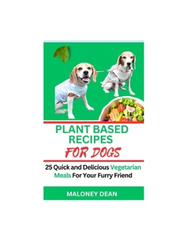 PLANT BASED RECIPES FOR DOGS: 25 Quick and Delicious Vegetarian Meals For Your Furry Friend