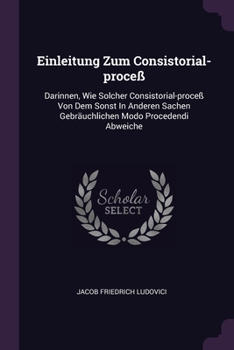 Paperback Einleitung Zum Consistorial-proceß: Darinnen, Wie Solcher Consistorial-proceß Von Dem Sonst In Anderen Sachen Gebräuchlichen Modo Procedendi Abweiche Book