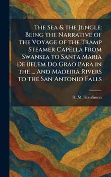 The Sea & the Jungle: Being the Narrative of the Voyage of the Tramp Steamer Capella From Swansea to Santa Maria De Belem Do Grao Para in the ... And Madeira Rivers to the San Antonio Falls
