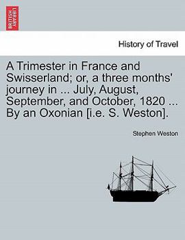 Paperback A Trimester in France and Swisserland; Or, a Three Months' Journey in ... July, August, September, and October, 1820 ... by an Oxonian [i.E. S. Weston Book