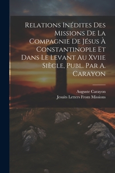 Paperback Relations Inédites Des Missions De La Compagnie De Jésus À Constantinople Et Dans Le Levant Au Xviie Siècle, Publ. Par A. Carayon [French] Book