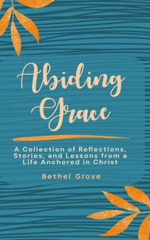 Abiding Grace: A Collection of Reflections, Stories, and Lessons from a Life Anchored in Christ