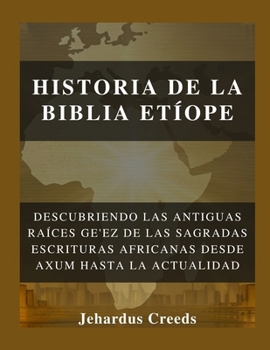 Historia de la Biblia Etíope: Descubriendo las antiguas raíces ge'ez de las Sagradas Escrituras africanas desde Axum hasta la actualidad (Spanish Edition)