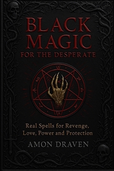 Black Magic for the Desperate: Real Spells for Revenge, Love, Power and Protection