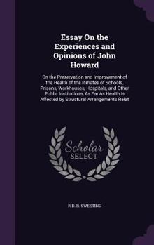 Essay On the Experiences and Opinions of John Howard: On the Preservation and Improvement of the Health of the Inmates of Schools, Prisons, Workhouses, Hospitals, and Other Public Institutions, As Far