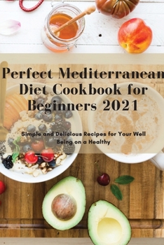 Perfect Mediterranean Diet Cookbook for Beginners 2021: Simple and Delicious Recipes for Your Well Being on a Healthy