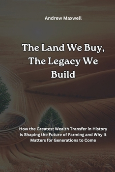 THE LAND WE BUY, THE LEGACY WE BUILD: How the Greatest Wealth Transfer in History is Shaping the Future of Farming and Why It Matters for Generations to Come (BUSINESS HUB)