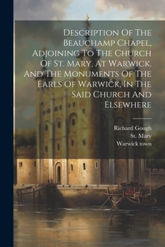Paperback Description Of The Beauchamp Chapel, Adjoining To The Church Of St. Mary, At Warwick. And The Monuments Of The Earls Of Warwick, In The Said Church An Book