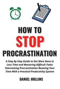 Paperback How to Stop Procrastination: A Step by Step Guide to Get More Done in Less Time and Mastering Difficult Tasks Overcoming Procrastination Boosting Y Book