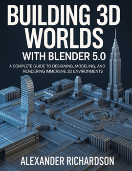 Building 3D Worlds with Blender 5.0: A Complete Guide to Designing, Modeling, and Rendering Immersive 3D Environments (Advanced Tech Blueprint Series)