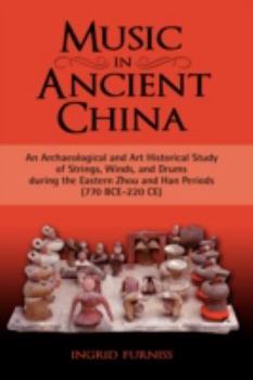 Music in Ancient China: An Archaeological and Art Historical Study of Strings, Winds, and Drums during the Eastern Zhou and Han Periods (770 BCE-220 CE)