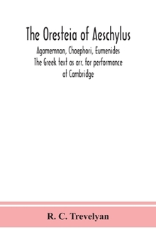 The Oresteia of Aeschylus; Agamemnon, Choephori, Eumenides. The Greek text as arr. for performance at Cambridge