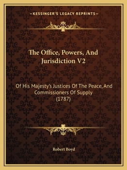 Paperback The Office, Powers, And Jurisdiction V2: Of His Majesty's Justices Of The Peace, And Commissioners Of Supply (1787) Book